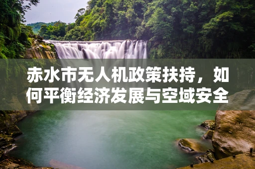 赤水市无人机政策扶持，如何平衡经济发展与空域安全？