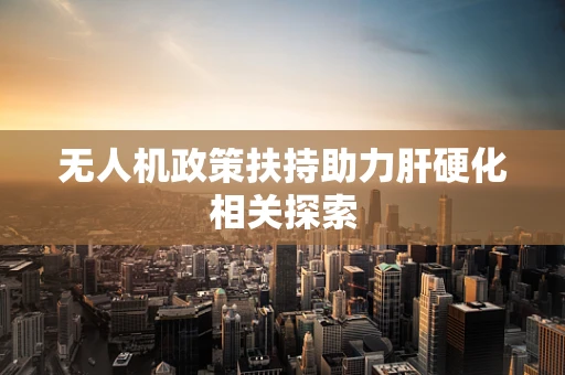 无人机政策扶持助力肝硬化相关探索