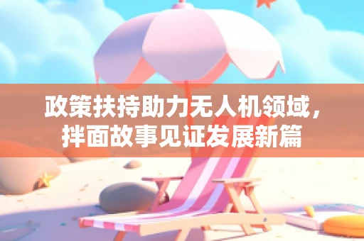 政策扶持助力无人机领域，拌面故事见证发展新篇