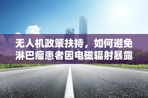无人机政策扶持，如何避免淋巴瘤患者因电磁辐射暴露风险？