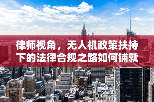 律师视角，无人机政策扶持下的法律合规之路如何铺就？