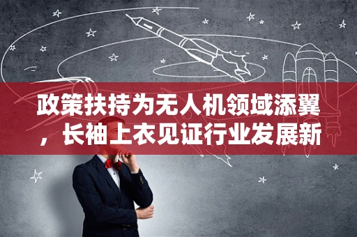 政策扶持为无人机领域添翼，长袖上衣见证行业发展新篇
