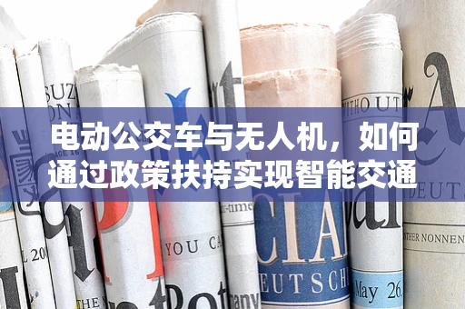 电动公交车与无人机，如何通过政策扶持实现智能交通的绿色飞跃？