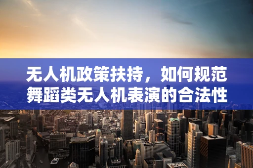无人机政策扶持，如何规范舞蹈类无人机表演的合法性？