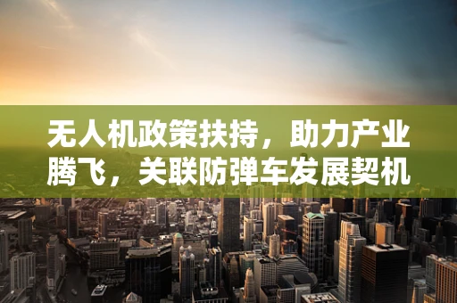 无人机政策扶持，助力产业腾飞，关联防弹车发展契机