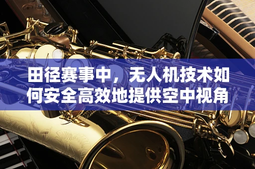 田径赛事中，无人机技术如何安全高效地提供空中视角？