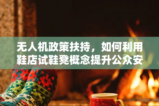 无人机政策扶持，如何利用鞋店试鞋凳概念提升公众安全意识？