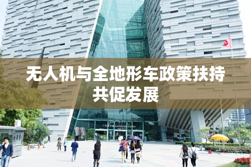 无人机与全地形车政策扶持共促发展