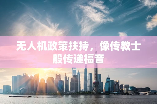 无人机政策扶持，像传教士般传递福音
