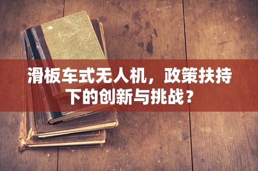 滑板车式无人机，政策扶持下的创新与挑战？