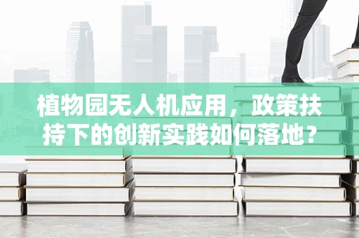 植物园无人机应用，政策扶持下的创新实践如何落地？