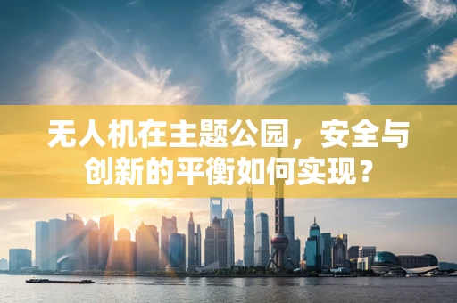 无人机在主题公园，安全与创新的平衡如何实现？