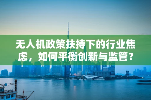无人机政策扶持下的行业焦虑，如何平衡创新与监管？