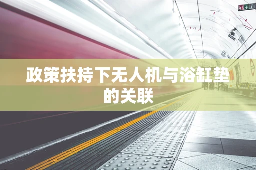 政策扶持下无人机与浴缸垫的关联