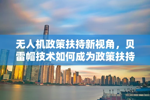 无人机政策扶持新视角，贝雷帽技术如何成为政策扶持的隐形冠军？