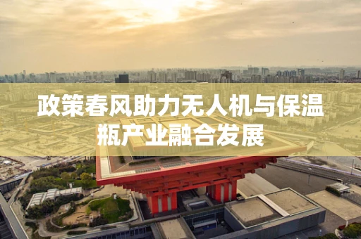 政策春风助力无人机与保温瓶产业融合发展