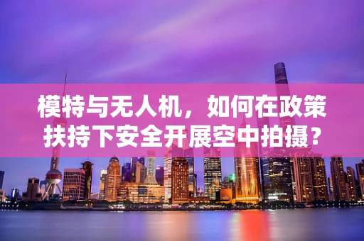 模特与无人机，如何在政策扶持下安全开展空中拍摄？
