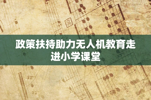 政策扶持助力无人机教育走进小学课堂