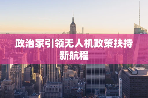 政治家引领无人机政策扶持新航程