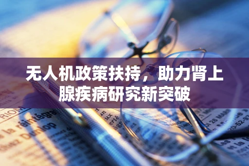 无人机政策扶持，助力肾上腺疾病研究新突破