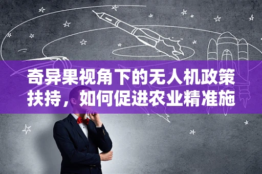 奇异果视角下的无人机政策扶持，如何促进农业精准施药的新篇章？