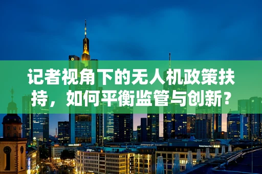 记者视角下的无人机政策扶持，如何平衡监管与创新？