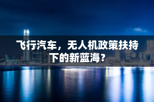 飞行汽车，无人机政策扶持下的新蓝海？