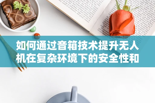 如何通过音箱技术提升无人机在复杂环境下的安全性和交互体验？