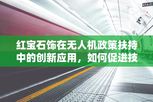 红宝石饰在无人机政策扶持中的创新应用，如何促进技术与艺术的融合？