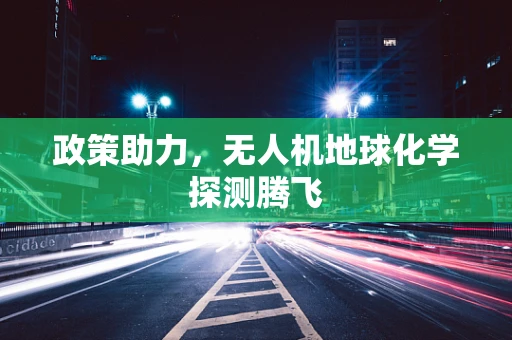 政策助力，无人机地球化学探测腾飞