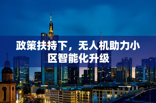 政策扶持下，无人机助力小区智能化升级