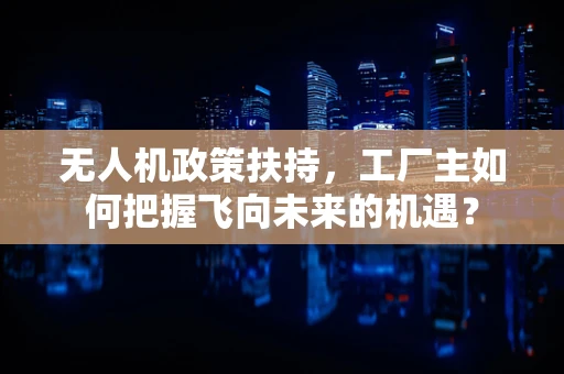 无人机政策扶持，工厂主如何把握飞向未来的机遇？