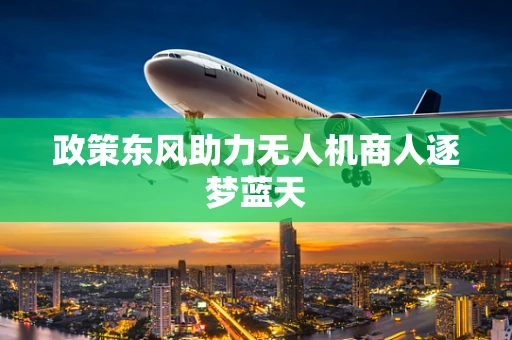 政策东风助力无人机商人逐梦蓝天