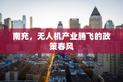 南充，无人机产业腾飞的政策春风