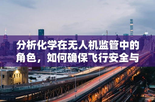分析化学在无人机监管中的角色，如何确保飞行安全与环保？