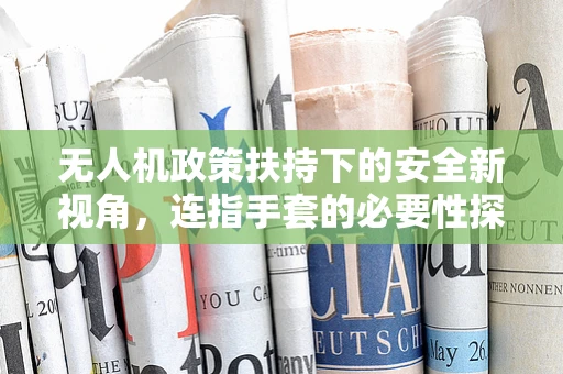 无人机政策扶持下的安全新视角，连指手套的必要性探讨