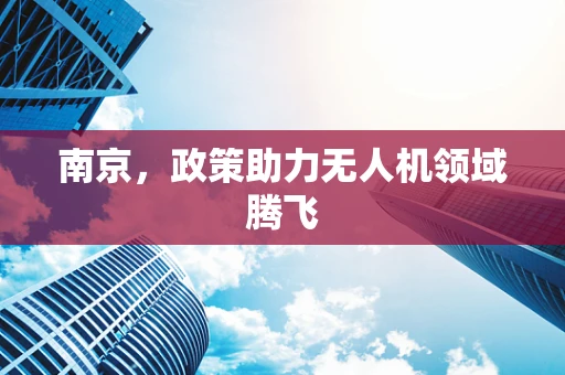南京，政策助力无人机领域腾飞