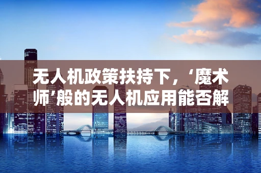 无人机政策扶持下，‘魔术师’般的无人机应用能否解锁新维度？