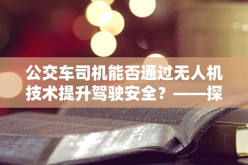 公交车司机能否通过无人机技术提升驾驶安全？——探索无人机政策扶持下的新机遇
