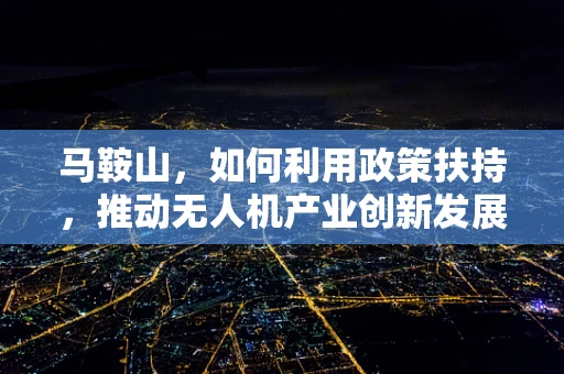 马鞍山，如何利用政策扶持，推动无人机产业创新发展？