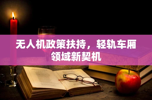 无人机政策扶持，轻轨车厢领域新契机