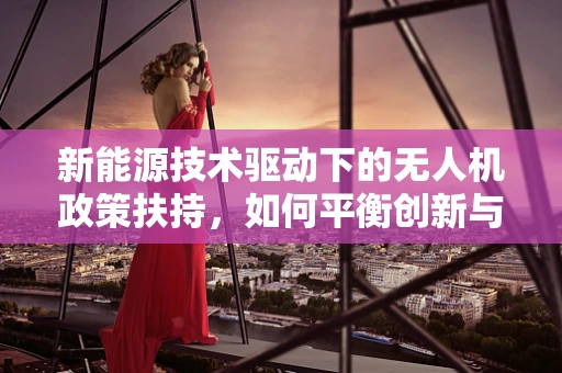 新能源技术驱动下的无人机政策扶持，如何平衡创新与安全？
