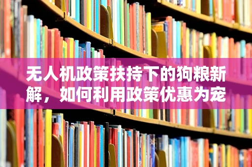 无人机政策扶持下的狗粮新解，如何利用政策优惠为宠物无人机市场添砖加瓦？