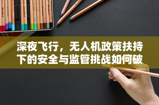 深夜飞行，无人机政策扶持下的安全与监管挑战如何破解？