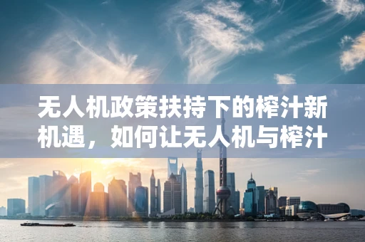 无人机政策扶持下的榨汁新机遇，如何让无人机与榨汁机跨界融合？