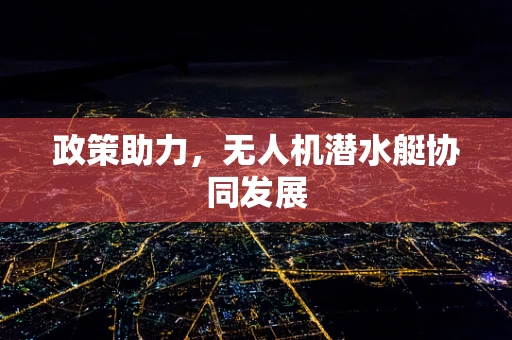 政策助力，无人机潜水艇协同发展