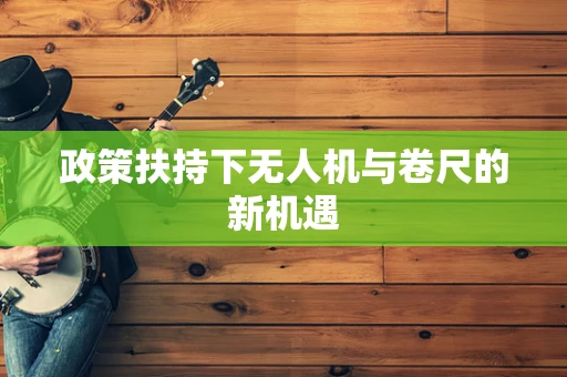 政策扶持下无人机与卷尺的新机遇