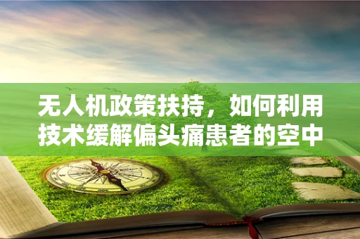 无人机政策扶持，如何利用技术缓解偏头痛患者的空中困扰？