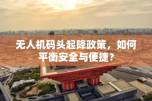 无人机码头起降政策，如何平衡安全与便捷？