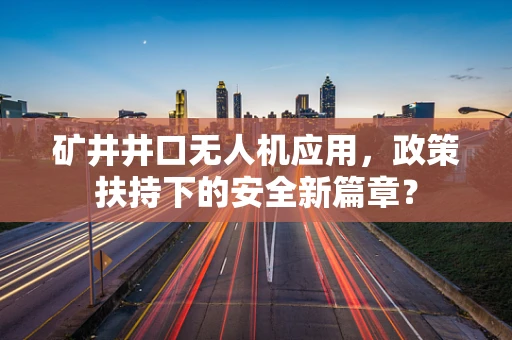 矿井井口无人机应用，政策扶持下的安全新篇章？